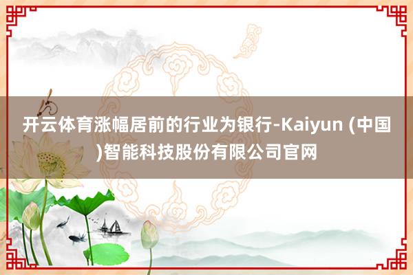 开云体育涨幅居前的行业为银行-Kaiyun (中国)智能科技股份有限公司官网