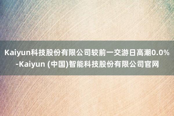 Kaiyun科技股份有限公司较前一交游日高潮0.0%-Kaiyun (中国)智能科技股份有限公司官网