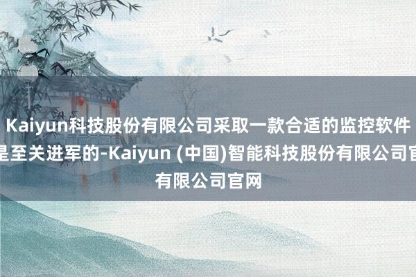 Kaiyun科技股份有限公司采取一款合适的监控软件齐是至关进军的-Kaiyun (中国)智能科技股份有限公司官网