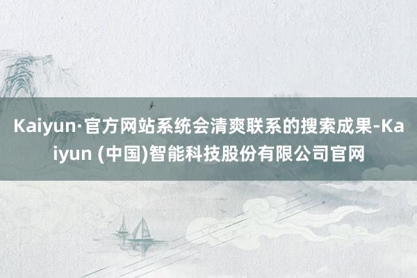 Kaiyun·官方网站系统会清爽联系的搜索成果-Kaiyun (中国)智能科技股份有限公司官网