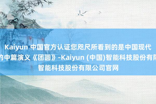 Kaiyun 中国官方认证您咫尺所看到的是中国现代作者巴金的中篇演义《团圆》-Kaiyun (中国)智能科技股份有限公司官网