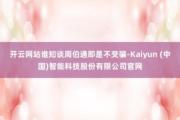 开云网站谁知谈周伯通即是不受骗-Kaiyun (中国)智能科技股份有限公司官网