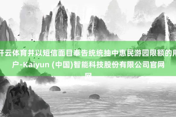 开云体育并以短信面目奉告统统抽中惠民游园限额的用户-Kaiyun (中国)智能科技股份有限公司官网