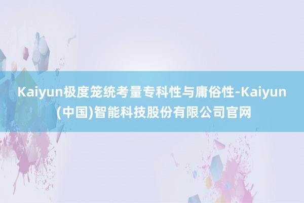 Kaiyun极度笼统考量专科性与庸俗性-Kaiyun (中国)智能科技股份有限公司官网