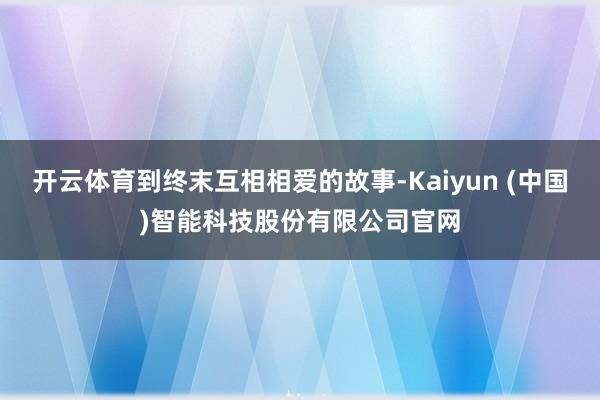 开云体育到终末互相相爱的故事-Kaiyun (中国)智能科技股份有限公司官网