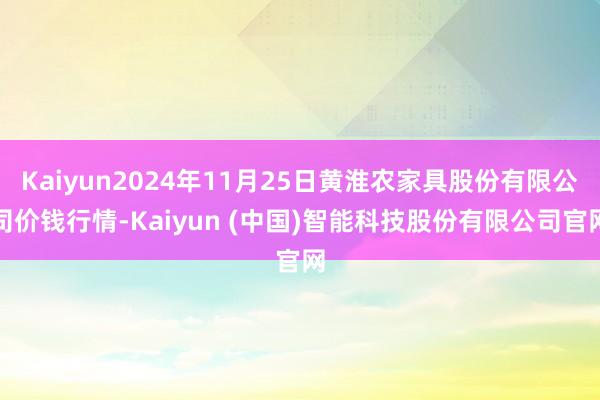 Kaiyun2024年11月25日黄淮农家具股份有限公司价钱行情-Kaiyun (中国)智能科技股份有限公司官网