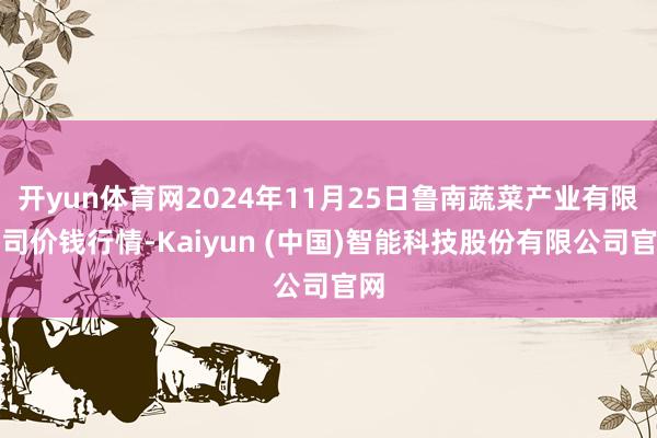 开yun体育网2024年11月25日鲁南蔬菜产业有限公司价钱行情-Kaiyun (中国)智能科技股份有限公司官网