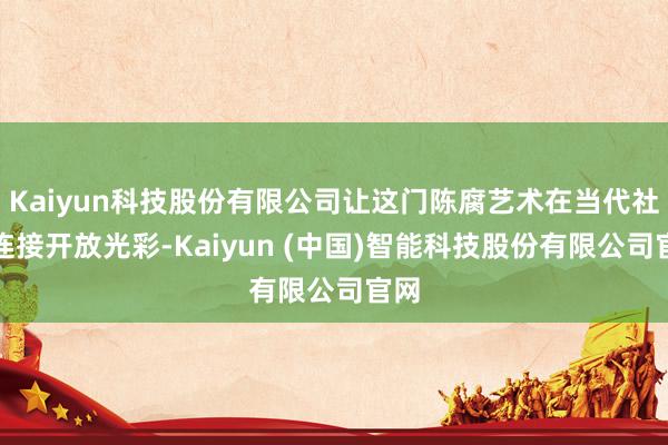 Kaiyun科技股份有限公司让这门陈腐艺术在当代社会连接开放光彩-Kaiyun (中国)智能科技股份有限公司官网
