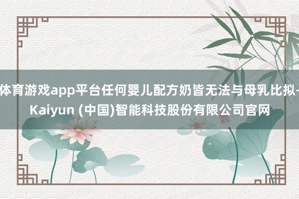 体育游戏app平台任何婴儿配方奶皆无法与母乳比拟-Kaiyun (中国)智能科技股份有限公司官网