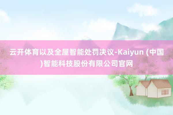 云开体育以及全屋智能处罚决议-Kaiyun (中国)智能科技股份有限公司官网