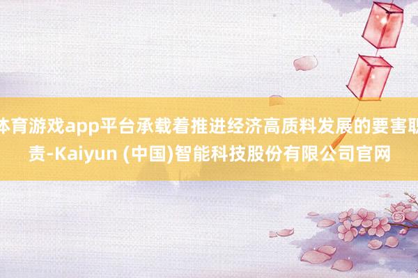 体育游戏app平台承载着推进经济高质料发展的要害职责-Kaiyun (中国)智能科技股份有限公司官网
