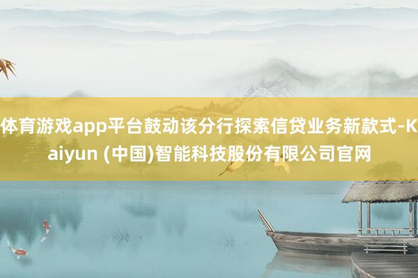 体育游戏app平台鼓动该分行探索信贷业务新款式-Kaiyun (中国)智能科技股份有限公司官网