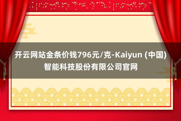 开云网站金条价钱796元/克-Kaiyun (中国)智能科技股份有限公司官网