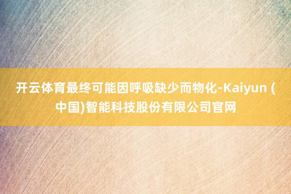 开云体育最终可能因呼吸缺少而物化-Kaiyun (中国)智能科技股份有限公司官网