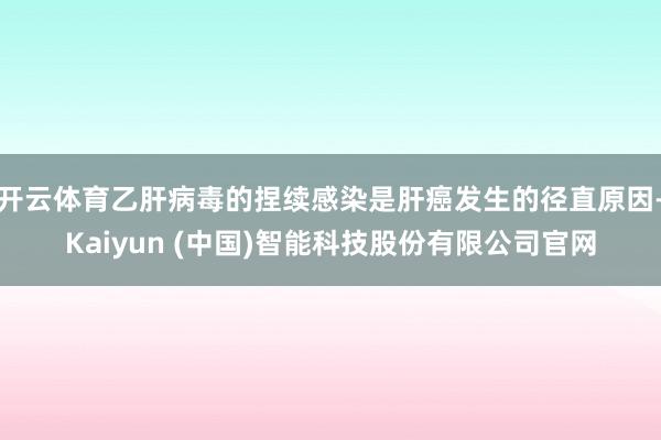 开云体育乙肝病毒的捏续感染是肝癌发生的径直原因-Kaiyun (中国)智能科技股份有限公司官网