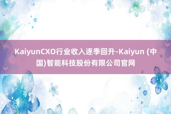 KaiyunCXO行业收入逐季回升-Kaiyun (中国)智能科技股份有限公司官网