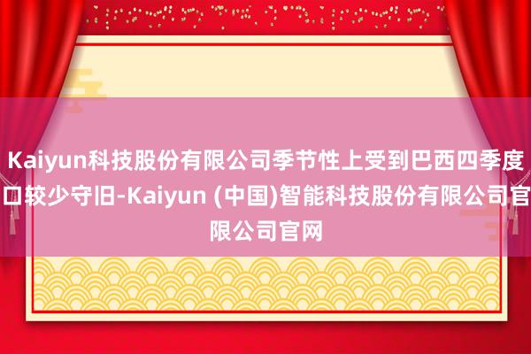 Kaiyun科技股份有限公司季节性上受到巴西四季度出口较少守旧-Kaiyun (中国)智能科技股份有限公司官网