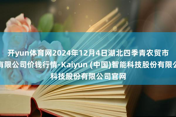 开yun体育网2024年12月4日湖北四季青农贸市集处理有限公司价钱行情-Kaiyun (中国)智能科技股份有限公司官网
