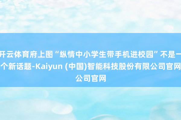 开云体育府上图“纵情中小学生带手机进校园”不是一个新话题-Kaiyun (中国)智能科技股份有限公司官网