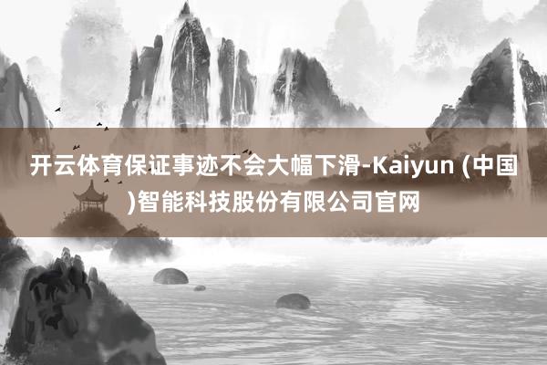 开云体育保证事迹不会大幅下滑-Kaiyun (中国)智能科技股份有限公司官网