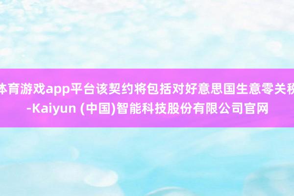 体育游戏app平台该契约将包括对好意思国生意零关税-Kaiyun (中国)智能科技股份有限公司官网