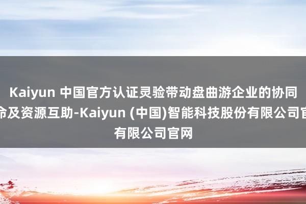 Kaiyun 中国官方认证灵验带动盘曲游企业的协同革命及资源互助-Kaiyun (中国)智能科技股份有限公司官网