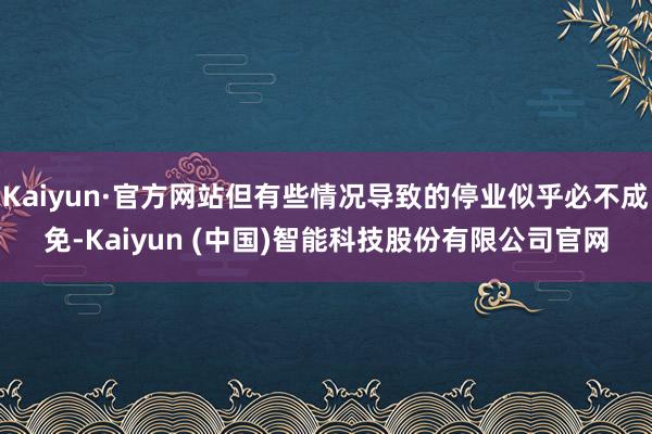 Kaiyun·官方网站但有些情况导致的停业似乎必不成免-Kaiyun (中国)智能科技股份有限公司官网
