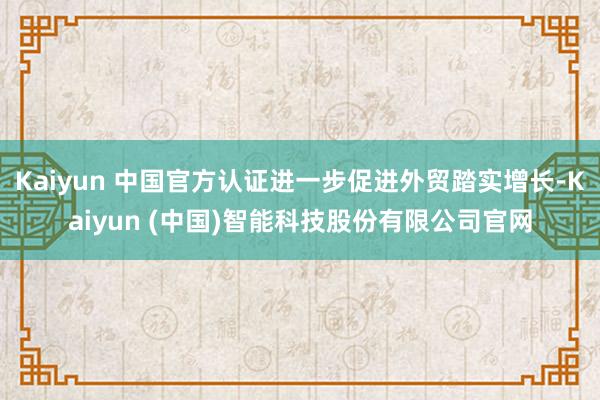 Kaiyun 中国官方认证进一步促进外贸踏实增长-Kaiyun (中国)智能科技股份有限公司官网