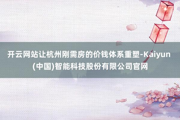 开云网站让杭州刚需房的价钱体系重塑-Kaiyun (中国)智能科技股份有限公司官网