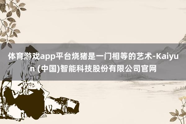 体育游戏app平台烧猪是一门相等的艺术-Kaiyun (中国)智能科技股份有限公司官网