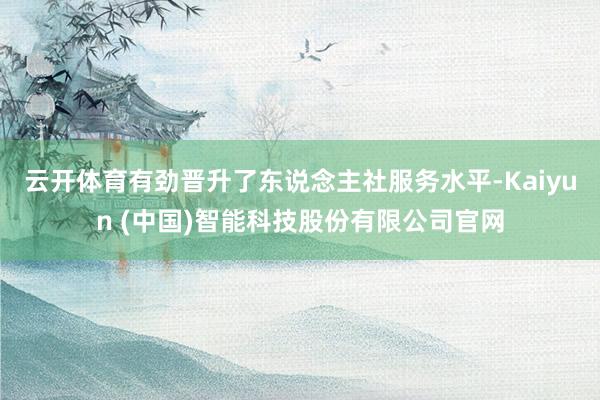 云开体育有劲晋升了东说念主社服务水平-Kaiyun (中国)智能科技股份有限公司官网