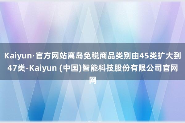 Kaiyun·官方网站离岛免税商品类别由45类扩大到47类-Kaiyun (中国)智能科技股份有限公司官网