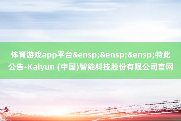 体育游戏app平台 特此公告-Kaiyun (中国)智能科技股份有限公司官网