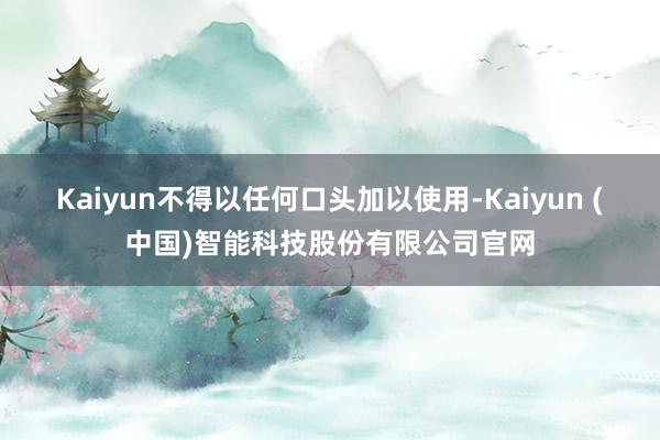 Kaiyun不得以任何口头加以使用-Kaiyun (中国)智能科技股份有限公司官网