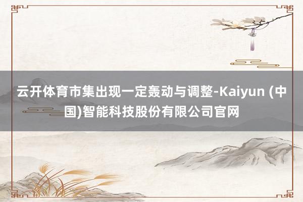 云开体育市集出现一定轰动与调整-Kaiyun (中国)智能科技股份有限公司官网