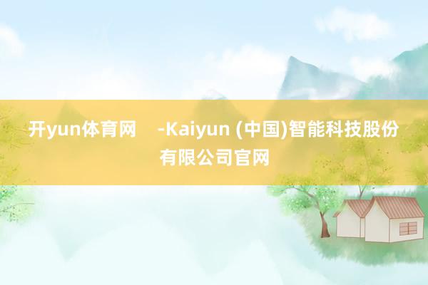 开yun体育网    -Kaiyun (中国)智能科技股份有限公司官网