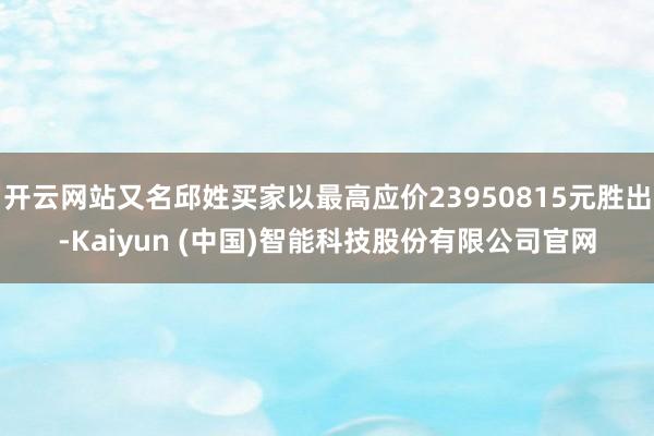 开云网站又名邱姓买家以最高应价23950815元胜出-Kaiyun (中国)智能科技股份有限公司官网