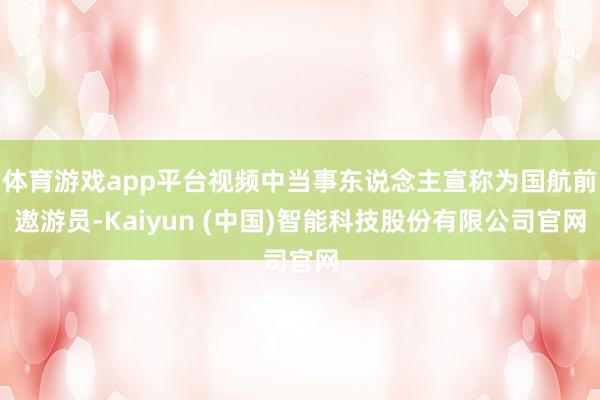体育游戏app平台视频中当事东说念主宣称为国航前遨游员-Kaiyun (中国)智能科技股份有限公司官网