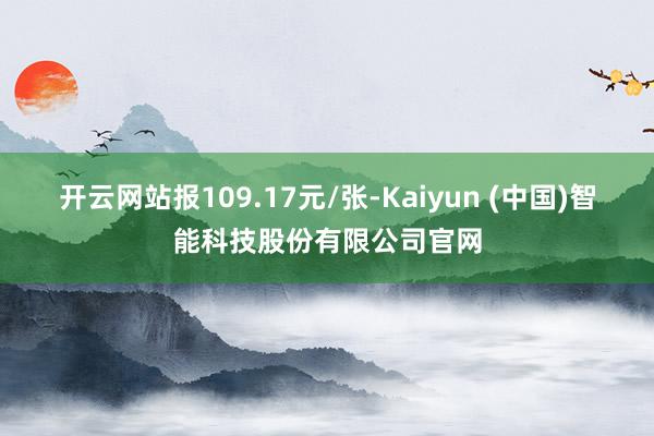 开云网站报109.17元/张-Kaiyun (中国)智能科技股份有限公司官网