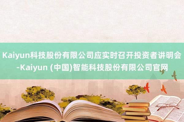 Kaiyun科技股份有限公司应实时召开投资者讲明会-Kaiyun (中国)智能科技股份有限公司官网