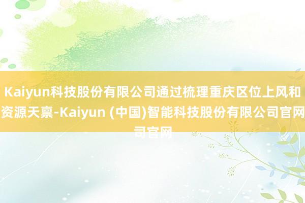 Kaiyun科技股份有限公司通过梳理重庆区位上风和资源天禀-Kaiyun (中国)智能科技股份有限公司官网