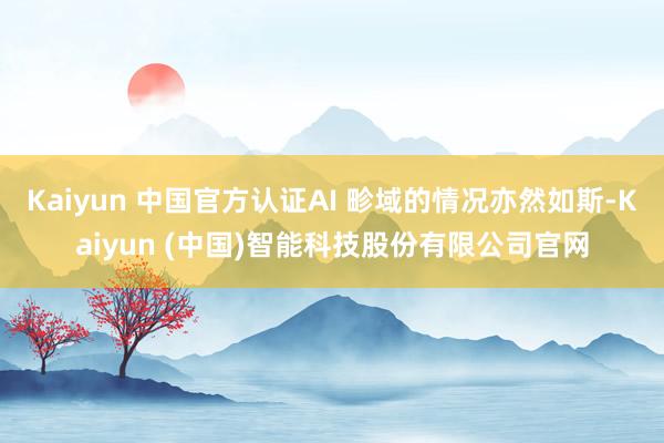 Kaiyun 中国官方认证AI 畛域的情况亦然如斯-Kaiyun (中国)智能科技股份有限公司官网