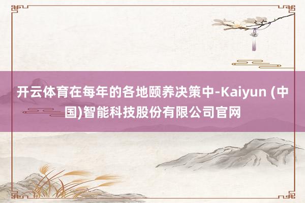 开云体育在每年的各地颐养决策中-Kaiyun (中国)智能科技股份有限公司官网