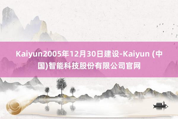 Kaiyun2005年12月30日建设-Kaiyun (中国)智能科技股份有限公司官网