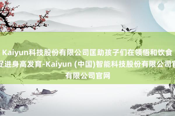 Kaiyun科技股份有限公司匡助孩子们在领悟和饮食中促进身高发育-Kaiyun (中国)智能科技股份有限公司官网