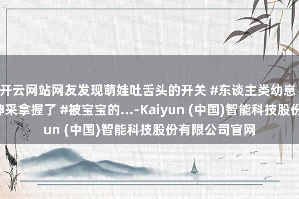 开云网站网友发现萌娃吐舌头的开关 #东谈主类幼崽 #被小宝宝这神采拿握了 #被宝宝的...-Kaiyun (中国)智能科技股份有限公司官网