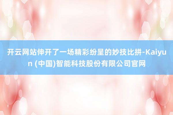 开云网站伸开了一场精彩纷呈的妙技比拼-Kaiyun (中国)智能科技股份有限公司官网
