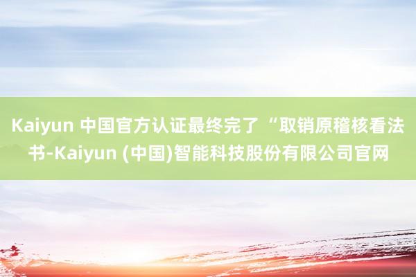 Kaiyun 中国官方认证最终完了 “取销原稽核看法书-Kaiyun (中国)智能科技股份有限公司官网