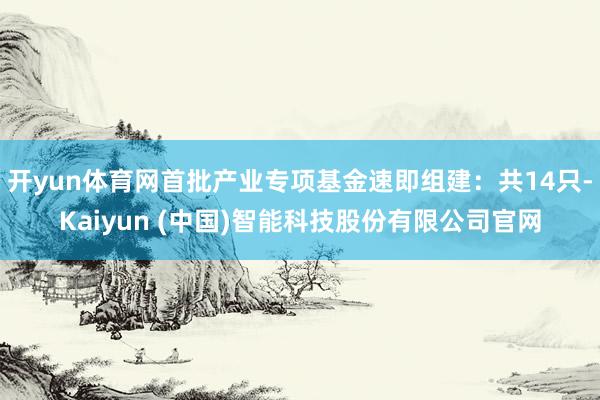 开yun体育网首批产业专项基金速即组建：共14只-Kaiyun (中国)智能科技股份有限公司官网