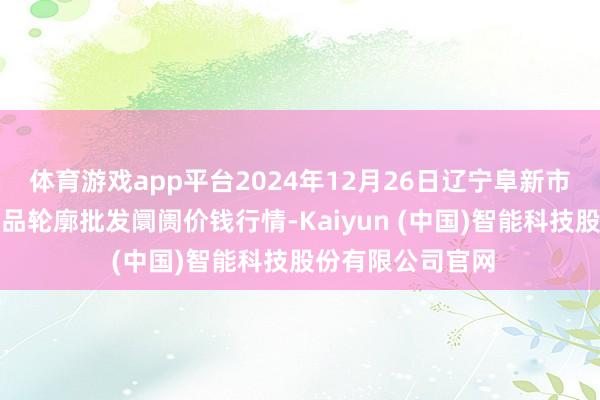 体育游戏app平台2024年12月26日辽宁阜新市瑞轩蔬菜农副居品轮廓批发阛阓价钱行情-Kaiyun (中国)智能科技股份有限公司官网